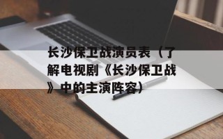 长沙保卫战演员表（了解电视剧《长沙保卫战》中的主演阵容）
