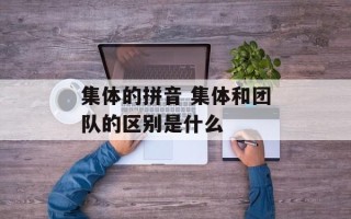 集体的拼音 集体和团队的区别是什么