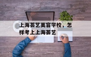 上海荟艺美容学校，怎样考上上海荟艺