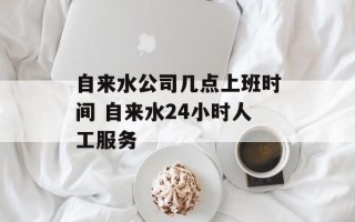 自来水公司几点上班时间 自来水24小时人工服务