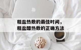 粗盐热敷的最佳时间，粗盐醋热敷的正确方法