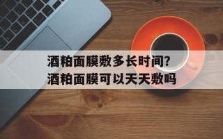酒粕面膜敷多长时间？酒粕面膜可以天天敷吗