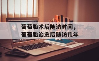 葡萄胎术后随访时间，葡萄胎治愈后随访几年