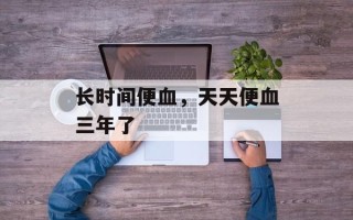 长时间便血，天天便血三年了