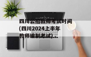 四川公招教师考试时间(四川2024上半年教师编制考试)