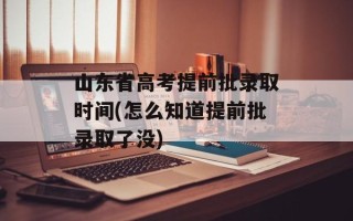 山东省高考提前批录取时间(怎么知道提前批录取了没)