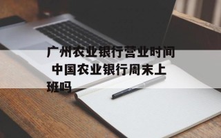 广州农业银行营业时间 中国农业银行周末上班吗