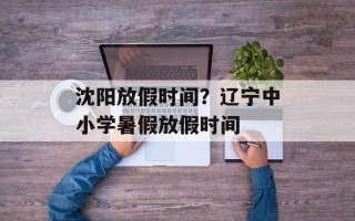 沈阳放假时间？辽宁中小学暑假放假时间
