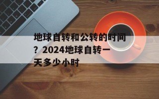 地球自转和公转的时间？2024地球自转一天多少小时