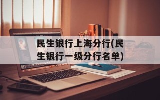 民生银行上海分行(民生银行一级分行名单)