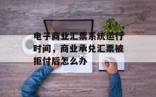 电子商业汇票系统运行时间，商业承兑汇票被拒付后怎么办