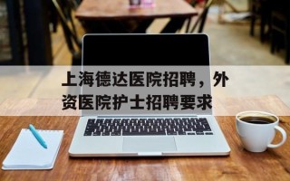 上海德达医院招聘，外资医院护士招聘要求