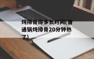 炖排骨得多长时间(普通锅炖排骨20分钟熟了)