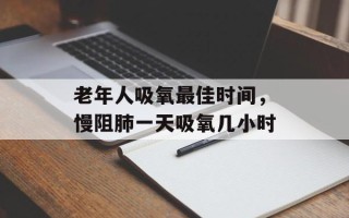 老年人吸氧最佳时间，慢阻肺一天吸氧几小时