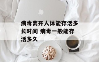 病毒离开人体能存活多长时间 病毒一般能存活多久