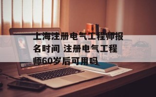 上海注册电气工程师报名时间 注册电气工程师60岁后可用吗