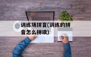 训练场拼音(训练的拼音怎么拼读)