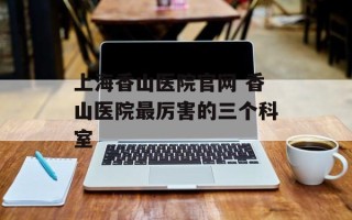 上海香山医院官网 香山医院最厉害的三个科室