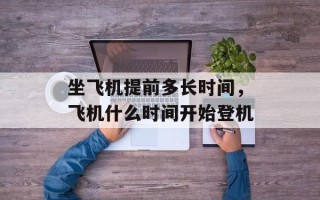 坐飞机提前多长时间，飞机什么时间开始登机