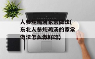 人参炖鸡汤家常做法(东北人参炖鸡汤的家常做法怎么做好吃)
