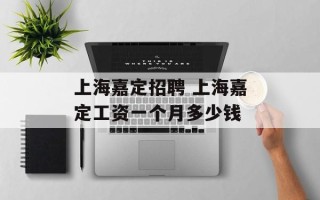 上海嘉定招聘 上海嘉定工资一个月多少钱