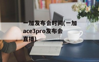 一加发布会时间(一加ace3pro发布会直播)