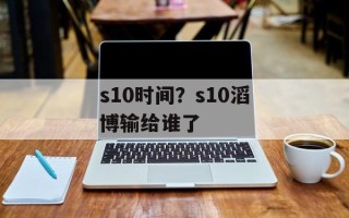 s10时间？s10滔博输给谁了