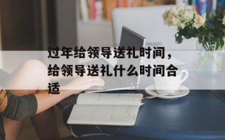 过年给领导送礼时间，给领导送礼什么时间合适