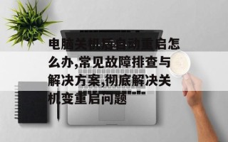 电脑关机后自动重启怎么办,常见故障排查与解决方案,彻底解决关机变重启问题