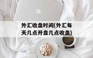 外汇收盘时间(外汇每天几点开盘几点收盘)