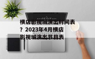横店影视城演出时间表？2023年4月横店影视城演出节目表