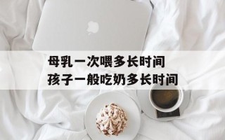 母乳一次喂多长时间 孩子一般吃奶多长时间