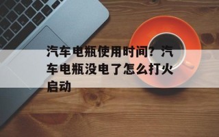 汽车电瓶使用时间？汽车电瓶没电了怎么打火启动