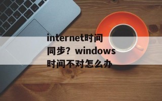 internet时间同步？windows时间不对怎么办