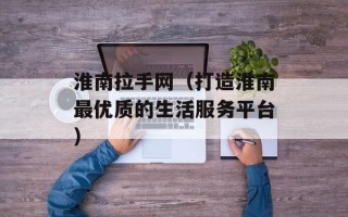 淮南拉手网（打造淮南最优质的生活服务平台）