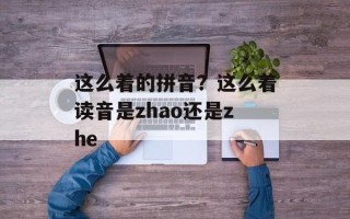 这么着的拼音？这么着读音是zhao还是zhe