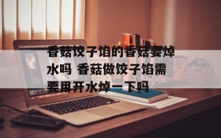 香菇饺子馅的香菇要焯水吗 香菇做饺子馅需要用开水焯一下吗