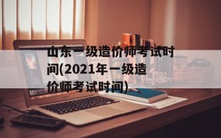山东一级造价师考试时间(2021年一级造价师考试时间)