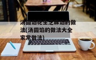 汤圆馅花生芝麻馅的做法(汤圆馅的做法大全家常做法)