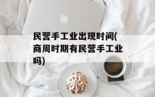民营手工业出现时间(商周时期有民营手工业吗)