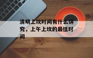 清明上坟时间有什么讲究，上午上坟的最佳时间