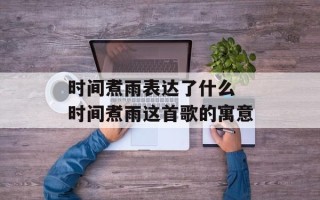 时间煮雨表达了什么 时间煮雨这首歌的寓意