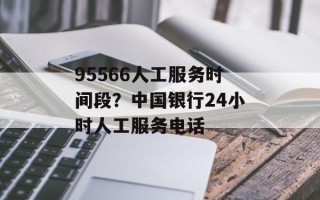 95566人工服务时间段？中国银行24小时人工服务电话