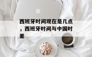西班牙时间现在是几点，西班牙时间与中国时差