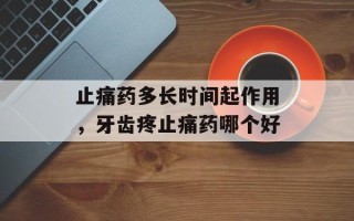 止痛药多长时间起作用，牙齿疼止痛药哪个好