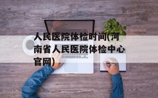 人民医院体检时间(河南省人民医院体检中心官网)
