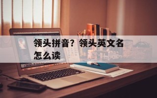 领头拼音？领头英文名怎么读