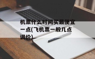 机票什么时间买最便宜一点(飞机票一般几点调价)