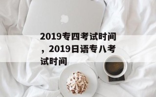 2019专四考试时间，2019日语专八考试时间