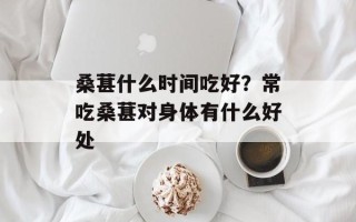 桑葚什么时间吃好？常吃桑葚对身体有什么好处